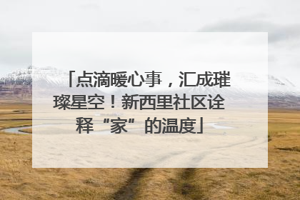 点滴暖心事，汇成璀璨星空！新西里社区诠释“家”的温度